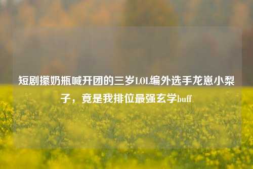 短剧攥奶瓶喊开团的三岁LOL编外选手龙崽小梨子，竟是我排位最强玄学buff