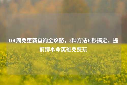 LOL周免更新查询全攻略，3种方法10秒搞定，提前蹲本命英雄免费玩