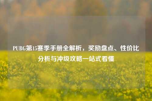 PUBG第15赛季手册全解析，奖励盘点、性价比分析与冲级攻略一站式看懂