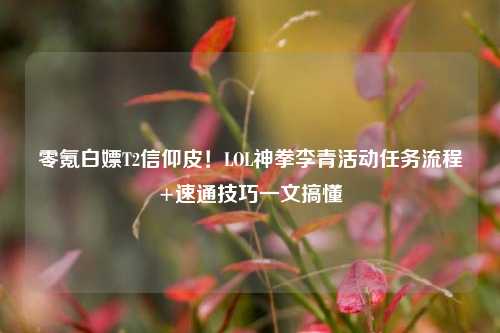 零氪白嫖T2信仰皮！LOL神拳李青活动任务流程+速通技巧一文搞懂