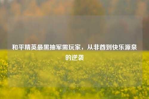 和平精英最黑抽军需玩家，从非酋到快乐源泉的逆袭