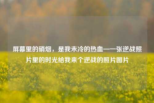 屏幕里的硝烟，是我未冷的热血—一张逆战照片里的时光给我来个逆战的照片图片