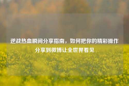 逆战热血瞬间分享指南，如何把你的精彩操作分享到微博让全世界看见