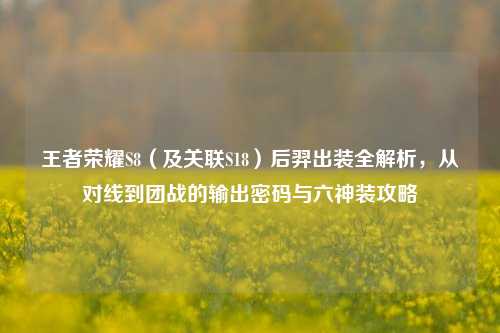 王者荣耀S8（及关联S18）后羿出装全解析，从对线到团战的输出密码与六神装攻略