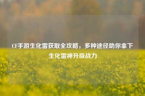 CF手游生化雷获取全攻略，多种途径助你拿下生化雷神升级战力