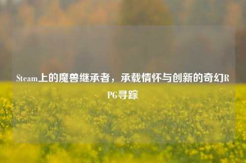 Steam上的魔兽继承者，承载情怀与创新的奇幻RPG寻踪