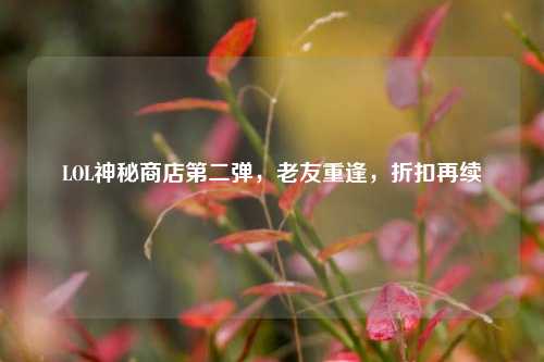 LOL神秘商店第二弹，老友重逢，折扣再续