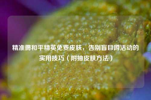 精准薅和平精英免费皮肤，告别盲目蹲活动的实用技巧（附抽皮肤方法）