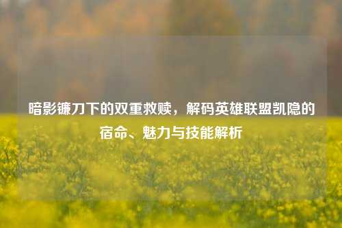 暗影镰刀下的双重救赎，解码英雄联盟凯隐的宿命、魅力与技能解析