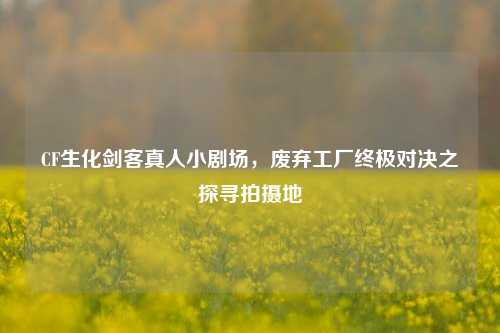 CF生化剑客真人小剧场，废弃工厂终极对决之探寻拍摄地