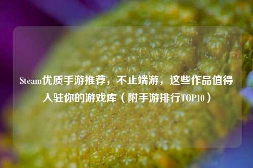 Steam优质手游推荐，不止端游，这些作品值得入驻你的游戏库（附手游排行TOP10）