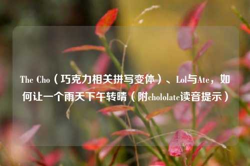 The Cho（巧克力相关拼写变体）、Lol与Ate，如何让一个雨天下午转晴（附chololate读音提示）