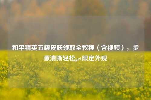 和平精英五耀皮肤领取全教程（含视频），步骤清晰轻松get限定外观