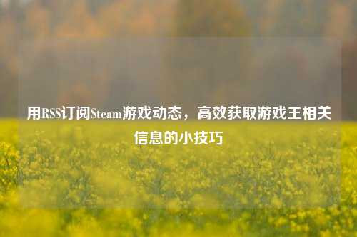用RSS订阅Steam游戏动态，高效获取游戏王相关信息的小技巧