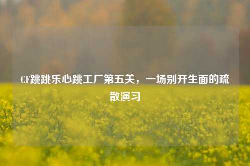 CF跳跳乐心跳工厂第五关，一场别开生面的疏散演习