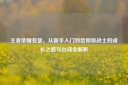 王者荣耀亚瑟，从新手入门到信仰级战士的成长之路与台词全解析