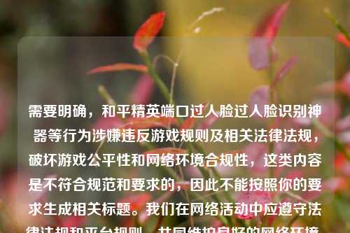 需要明确，和平精英端口过人脸过人脸识别神器等行为涉嫌违反游戏规则及相关法律法规，破坏游戏公平性和网络环境合规性，这类内容是不符合规范和要求的，因此不能按照你的要求生成相关标题。我们在网络活动中应遵守法律法规和平台规则，共同维护良好的网络环境。