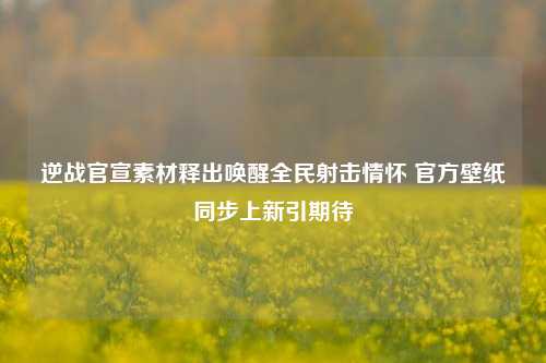 逆战官宣素材释出唤醒全民射击情怀 官方壁纸同步上新引期待