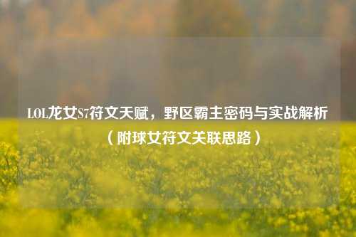 LOL龙女S7符文天赋，野区霸主密码与实战解析（附球女符文关联思路）