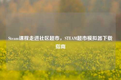 Steam课程走进社区超市，STEAM超市模拟器下载指南