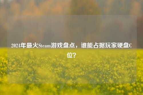 2024年最火Steam游戏盘点，谁能占据玩家硬盘C位？
