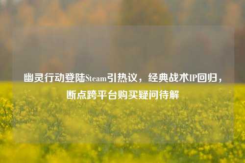 幽灵行动登陆Steam引热议，经典战术IP回归，断点跨平台购买疑问待解
