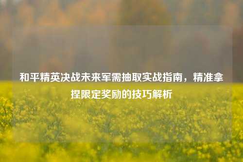 和平精英决战未来军需抽取实战指南，精准拿捏限定奖励的技巧解析
