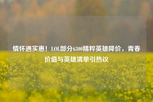 情怀遇实惠！LOL部分6300精粹英雄降价，青春价值与英雄清单引热议