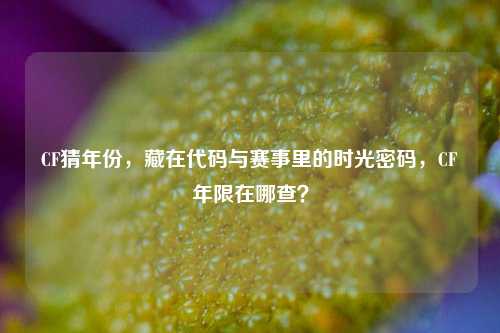 CF猜年份，藏在代码与赛事里的时光密码，CF年限在哪查？