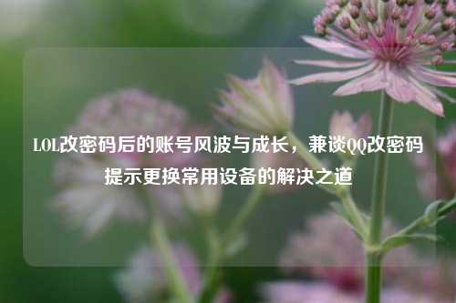 LOL改密码后的账号风波与成长，兼谈QQ改密码提示更换常用设备的解决之道