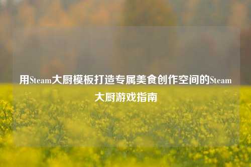 用Steam大厨模板打造专属美食创作空间的Steam大厨游戏指南