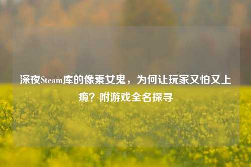 深夜Steam库的像素女鬼，为何让玩家又怕又上瘾？附游戏全名探寻