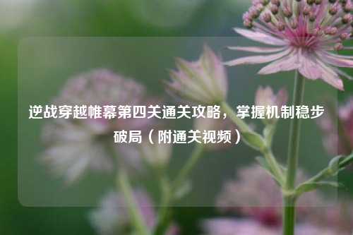 逆战穿越帷幕第四关通关攻略，掌握机制稳步破局（附通关视频）
