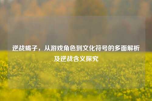 逆战蝎子，从游戏角色到文化符号的多面解析及逆战含义探究