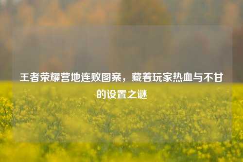 王者荣耀营地连败图案，藏着玩家热血与不甘的设置之谜