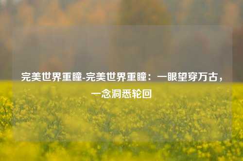完美世界重瞳-完美世界重瞳：一眼望穿万古，一念洞悉轮回