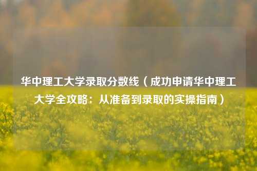 华中理工大学录取分数线（成功申请华中理工大学全攻略：从准备到录取的实操指南）