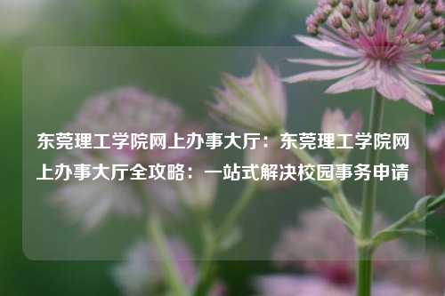 东莞理工学院网上办事大厅：东莞理工学院网上办事大厅全攻略：一站式解决校园事务申请
