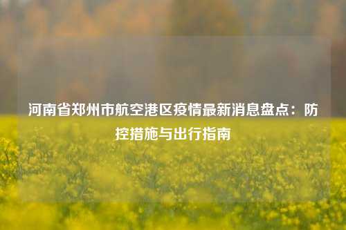 河南省郑州市航空港区疫情最新消息盘点：防控措施与出行指南